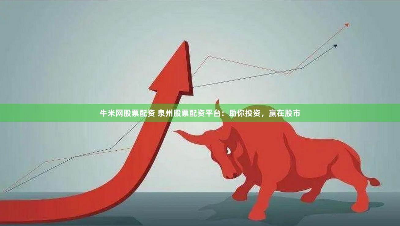 牛米网股票配资 泉州股票配资平台：助你投资，赢在股市