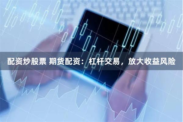 配资炒股票 期货配资：杠杆交易，放大收益风险