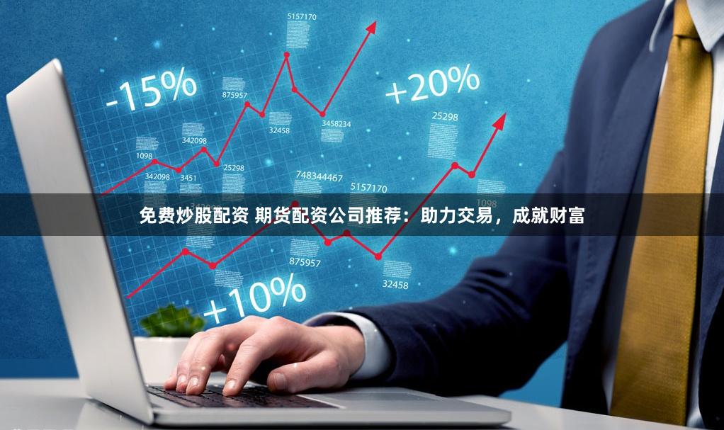 免费炒股配资 期货配资公司推荐：助力交易，成就财富