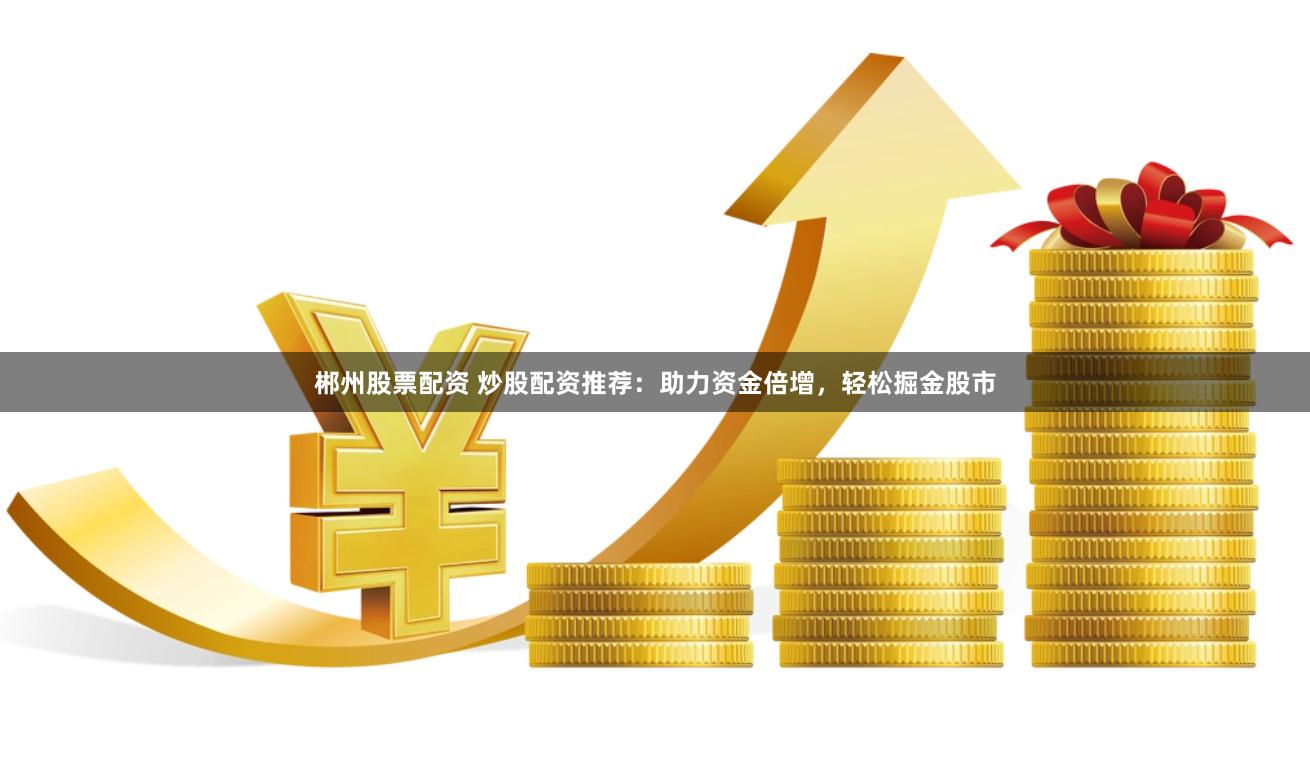 郴州股票配资 炒股配资推荐：助力资金倍增，轻松掘金股市
