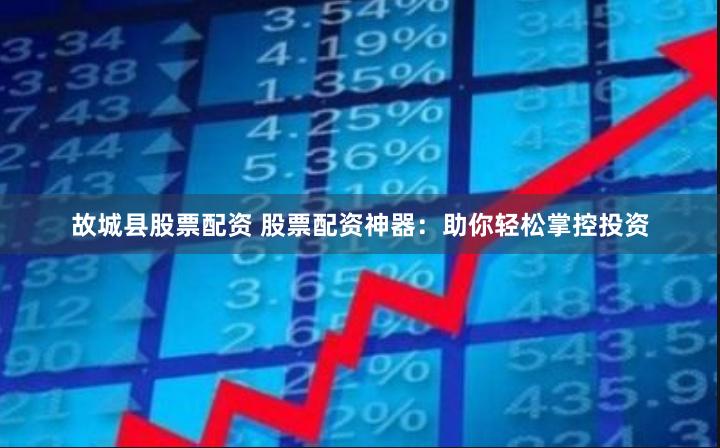 故城县股票配资 股票配资神器：助你轻松掌控投资