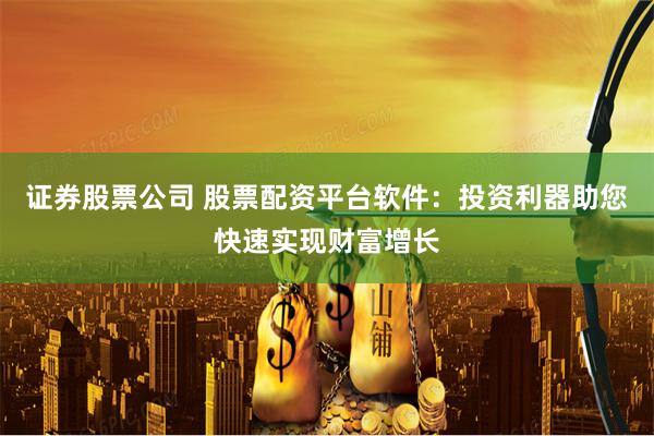 证券股票公司 股票配资平台软件：投资利器助您快速实现财富增长