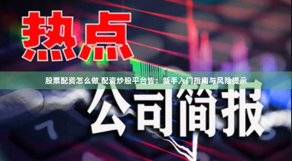 股票配资怎么做 配资炒股平台皆：新手入门指南与风险提示