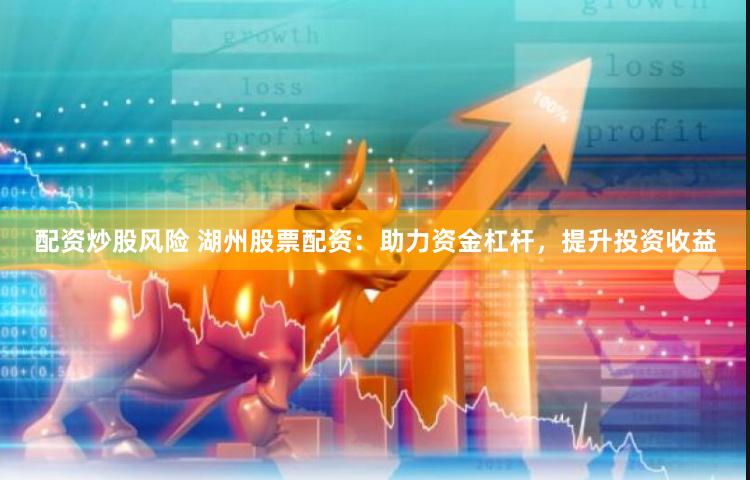 配资炒股风险 湖州股票配资：助力资金杠杆，提升投资收益