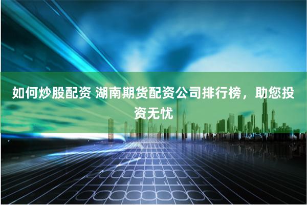如何炒股配资 湖南期货配资公司排行榜，助您投资无忧