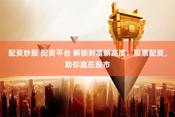 配资炒股 配资平台 解锁财富新高度：股票配资，助你赢在股市