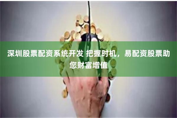 深圳股票配资系统开发 把握时机，易配资股票助您财富增值