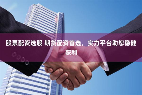 股票配资选股 期货配资首选，实力平台助您稳健获利
