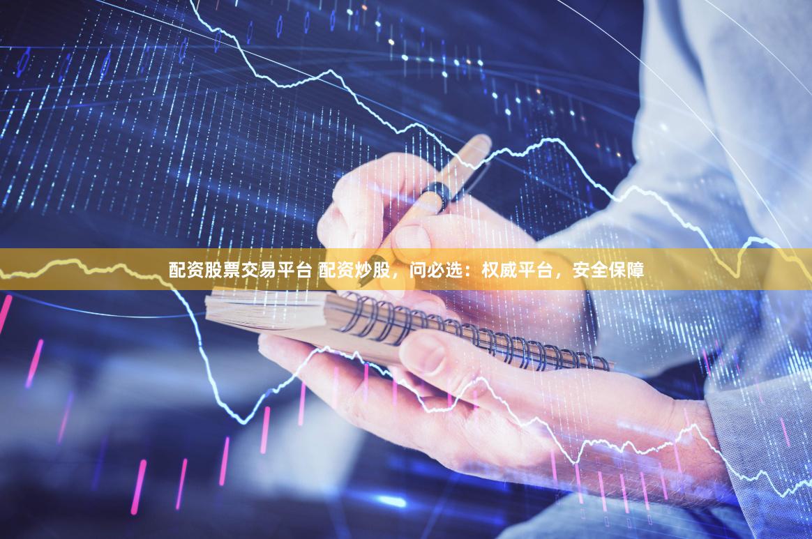 配资股票交易平台 配资炒股，问必选：权威平台，安全保障