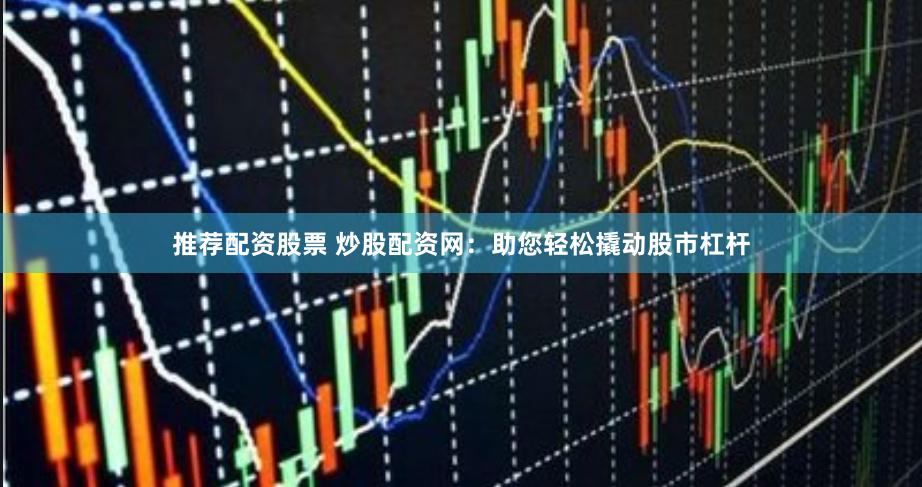 推荐配资股票 炒股配资网：助您轻松撬动股市杠杆