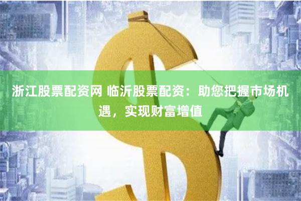 浙江股票配资网 临沂股票配资：助您把握市场机遇，实现财富增值