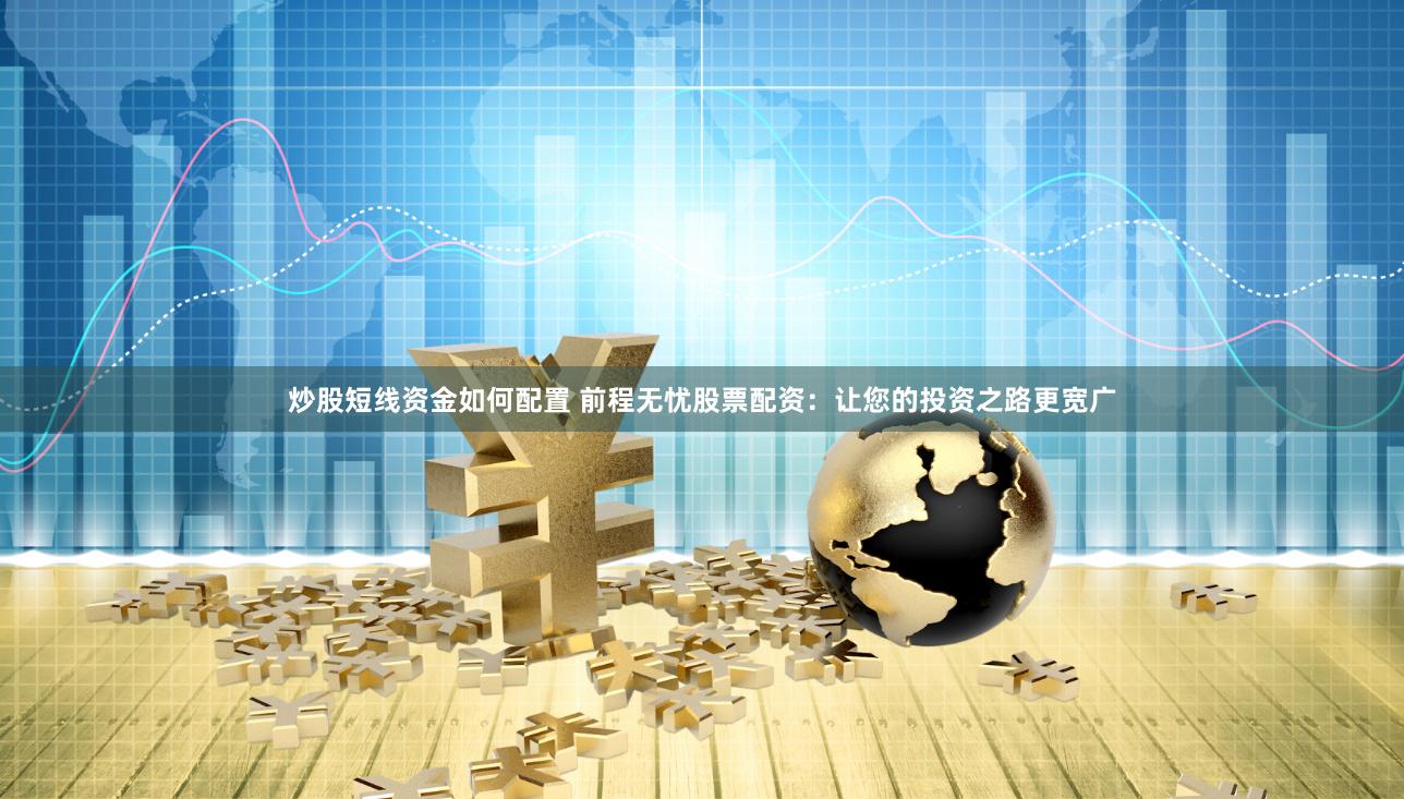 炒股短线资金如何配置 前程无忧股票配资：让您的投资之路更宽广