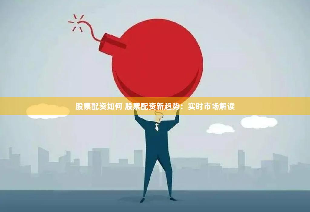 股票配资如何 股票配资新趋势：实时市场解读
