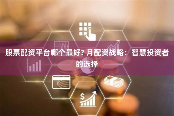 股票配资平台哪个最好? 月配资战略：智慧投资者的选择