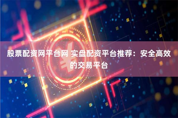 股票配资网平台网 实盘配资平台推荐：安全高效的交易平台