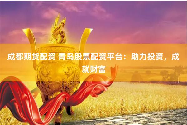 成都期货配资 青岛股票配资平台：助力投资，成就财富