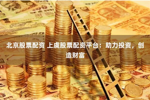 北京股票配资 上虞股票配资平台：助力投资，创造财富