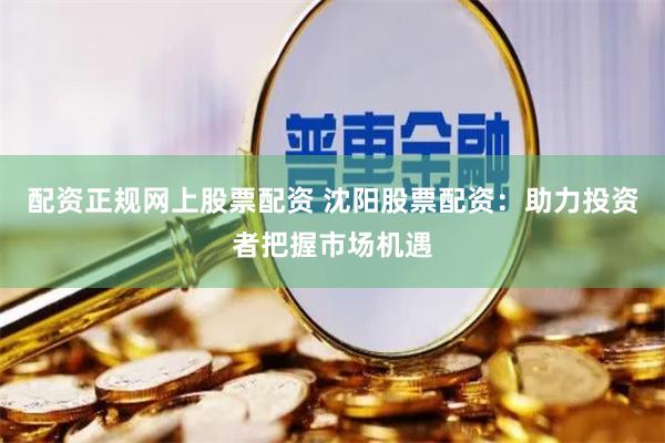 配资正规网上股票配资 沈阳股票配资：助力投资者把握市场机遇