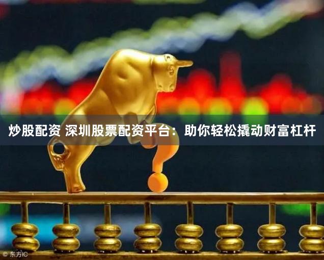 炒股配资 深圳股票配资平台：助你轻松撬动财富杠杆