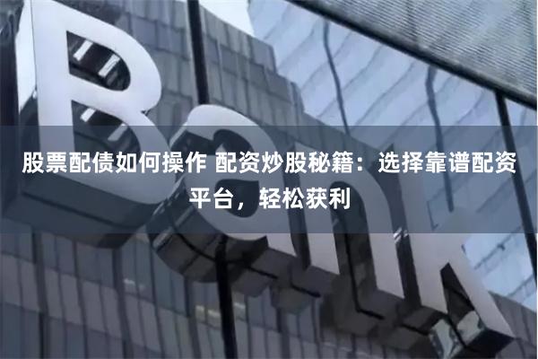 股票配债如何操作 配资炒股秘籍：选择靠谱配资平台，轻松获利
