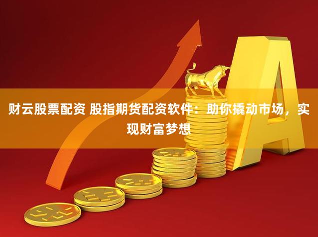财云股票配资 股指期货配资软件：助你撬动市场，实现财富梦想