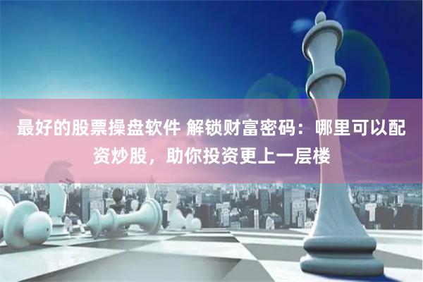 最好的股票操盘软件 解锁财富密码：哪里可以配资炒股，助你投资更上一层楼
