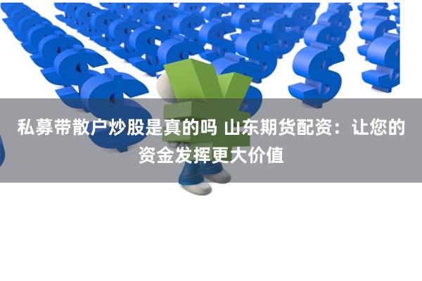 私募带散户炒股是真的吗 山东期货配资：让您的资金发挥更大价值