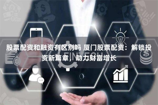 股票配资和融资有区别吗 厦门股票配资：解锁投资新篇章，助力财富增长