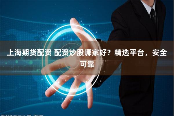 上海期货配资 配资炒股哪家好？精选平台，安全可靠