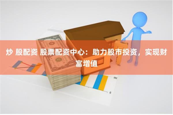 炒 股配资 股票配资中心：助力股市投资，实现财富增值