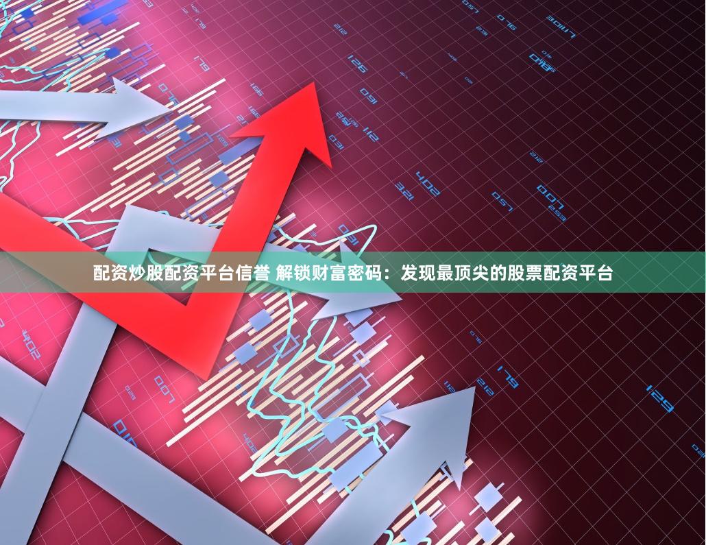 配资炒股配资平台信誉 解锁财富密码：发现最顶尖的股票配资平台