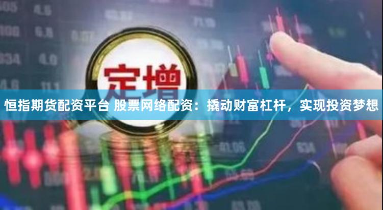 恒指期货配资平台 股票网络配资：撬动财富杠杆，实现投资梦想