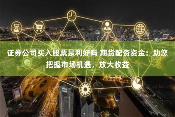 证券公司买入股票是利好吗 期货配资资金：助您把握市场机遇，放大收益