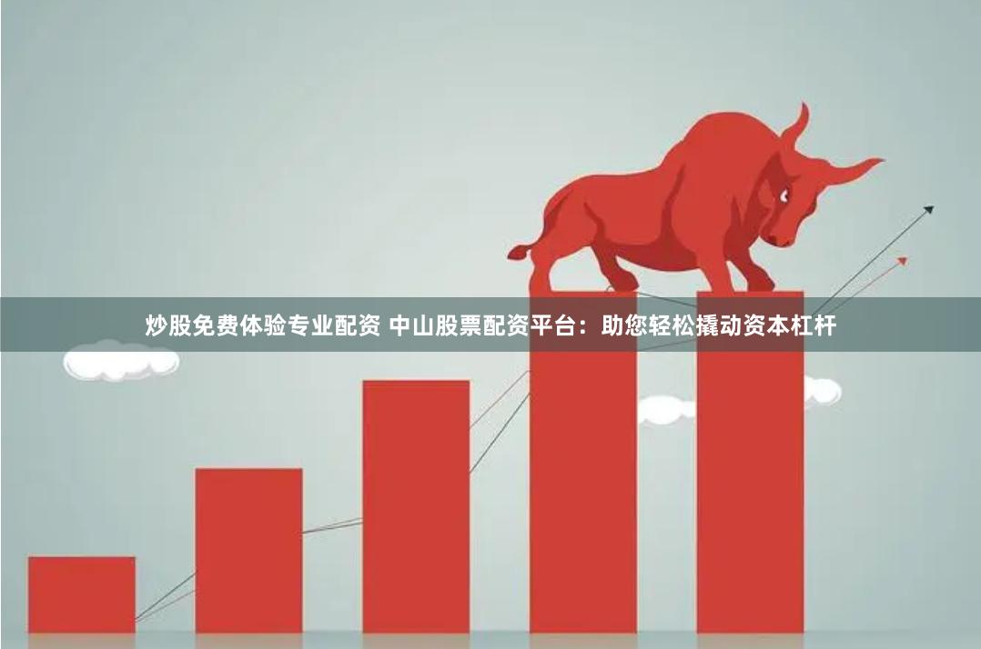 炒股免费体验专业配资 中山股票配资平台：助您轻松撬动资本杠杆