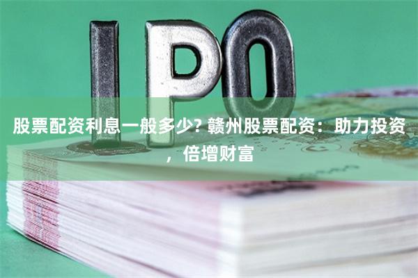 股票配资利息一般多少? 赣州股票配资：助力投资，倍增财富