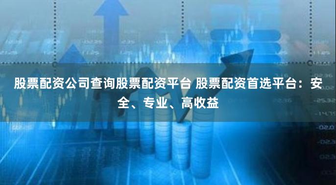 股票配资公司查询股票配资平台 股票配资首选平台：安全、专业、高收益