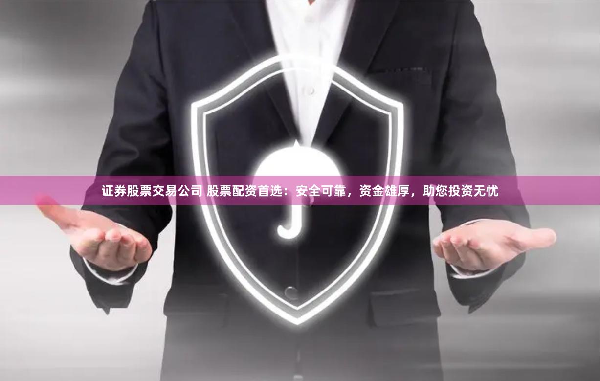 证券股票交易公司 股票配资首选：安全可靠，资金雄厚，助您投资无忧