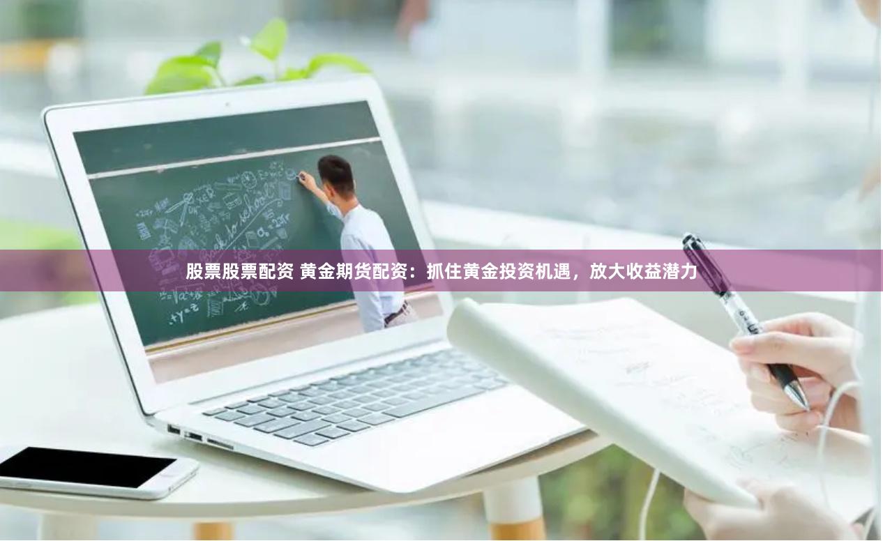 股票股票配资 黄金期货配资：抓住黄金投资机遇，放大收益潜力