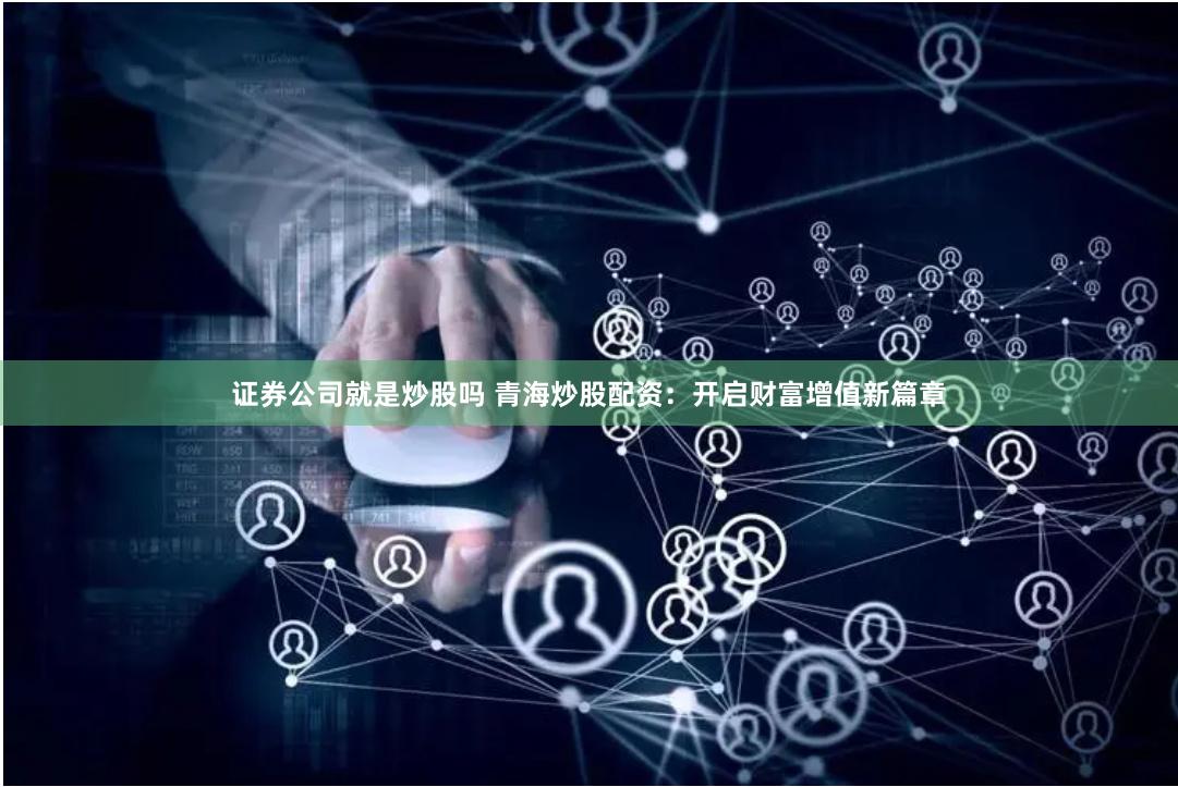 证券公司就是炒股吗 青海炒股配资：开启财富增值新篇章