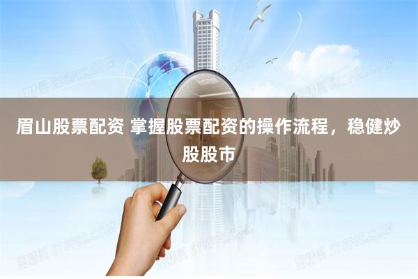眉山股票配资 掌握股票配资的操作流程，稳健炒股股市