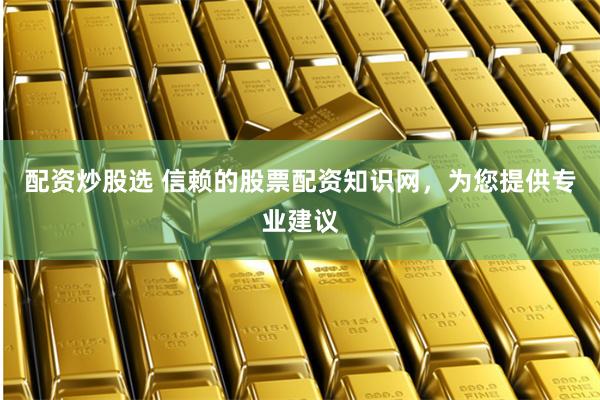 配资炒股选 信赖的股票配资知识网，为您提供专业建议