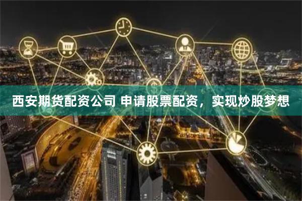 西安期货配资公司 申请股票配资，实现炒股梦想