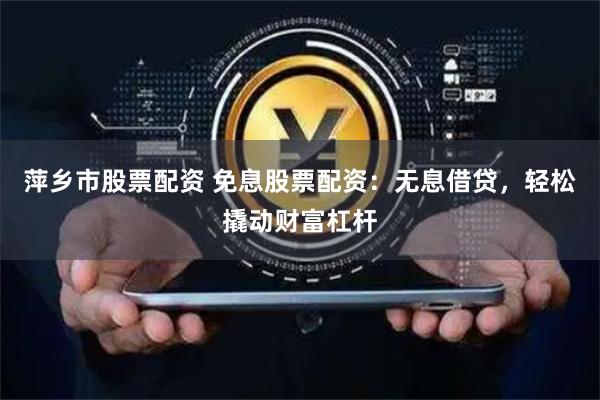 萍乡市股票配资 免息股票配资：无息借贷，轻松撬动财富杠杆