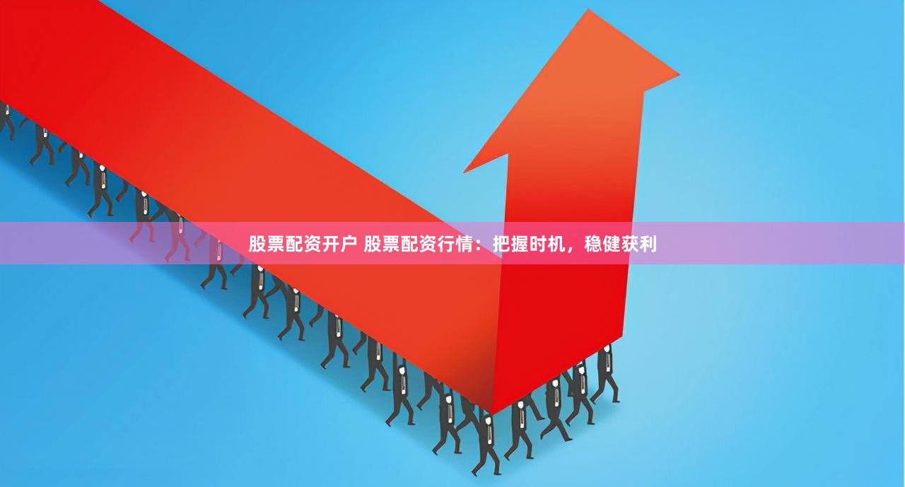 股票配资开户 股票配资行情：把握时机，稳健获利