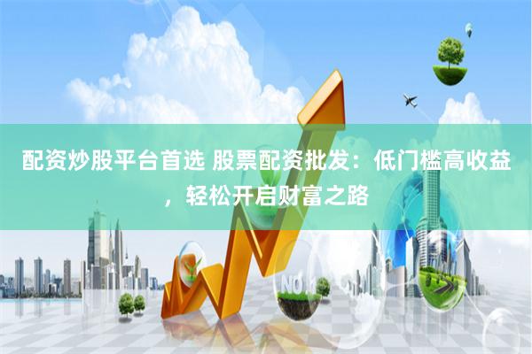 配资炒股平台首选 股票配资批发：低门槛高收益，轻松开启财富之路