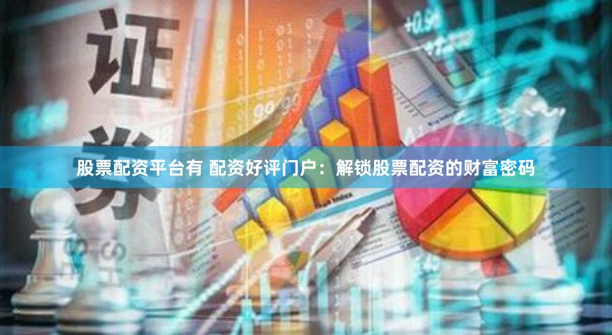 股票配资平台有 配资好评门户：解锁股票配资的财富密码