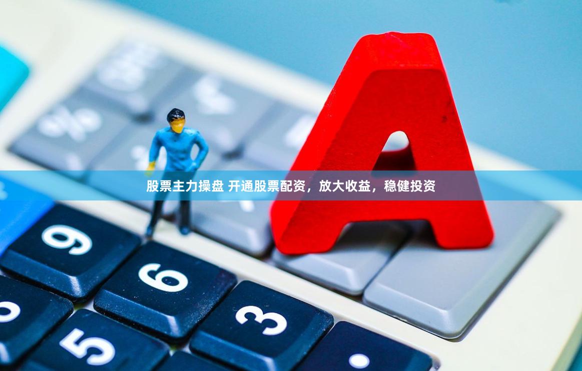 股票主力操盘 开通股票配资，放大收益，稳健投资