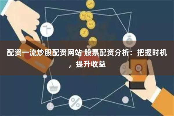 配资一流炒股配资网站 股票配资分析：把握时机，提升收益