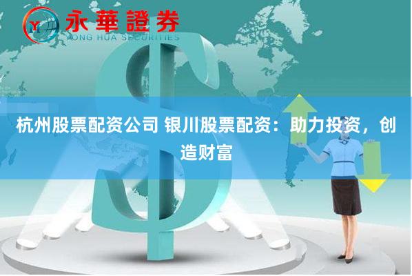 杭州股票配资公司 银川股票配资：助力投资，创造财富