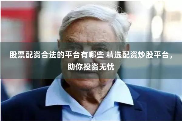 股票配资合法的平台有哪些 精选配资炒股平台，助你投资无忧